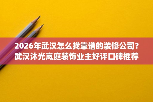 2026年武汉怎么找靠谱的装修公司?武汉沐光岚庭装饰业主好评口碑推荐 2026年武汉怎么找靠谱的装修公司?武汉沐光岚庭装饰业主好评口碑推荐