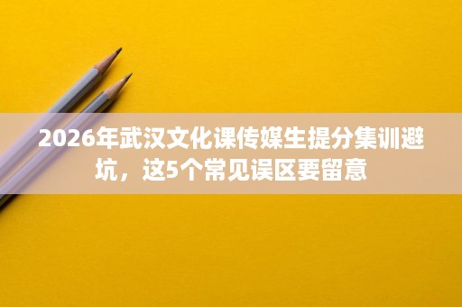 2026年武汉文化课传媒生提分集训避坑,这5个常见误区要留意 2026年武汉文化课传媒生提分集训避坑,这5个常见误区要留意