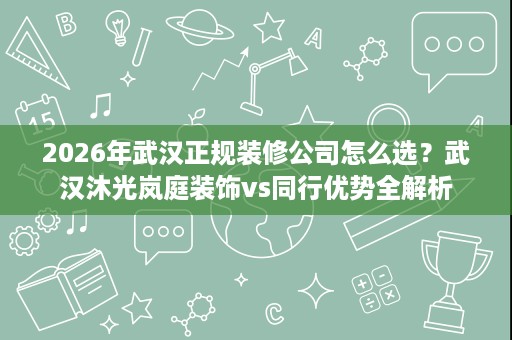 2026年武汉正规装修公司怎么选?武汉沐光岚庭装饰vs同行优势全解析 2026年武汉正规装修公司怎么选?武汉沐光岚庭装饰vs同行优势全解析