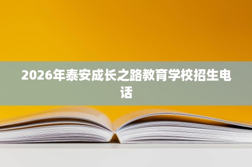 2026年泰安成长之路教育学校招生电话 2026年泰安成长之路教育学校招生电话