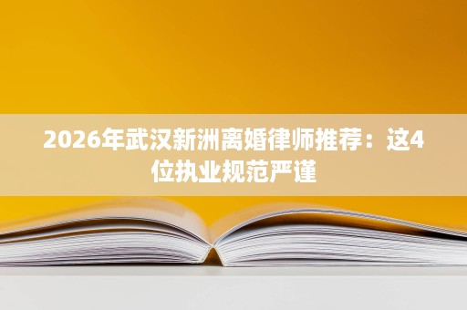 2026年武汉新洲离婚律师推荐:这4位执业规范严谨 2026年武汉新洲离婚律师推荐:这4位执业规范严谨