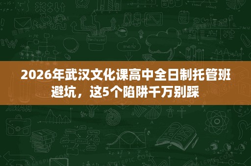 2026年武汉文化课高中全日制托管班避坑,这5个陷阱千万别踩 2026年武汉文化课高中全日制托管班避坑,这5个陷阱千万别踩