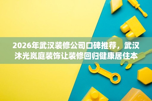 2026年武汉装修公司口碑推荐，武汉沐光岚庭装饰让装修回归健康居住本质