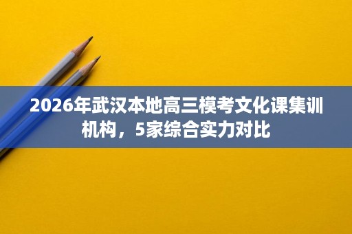 2026年武汉本地高三模考文化课集训机构,5家综合实力对比 2026年武汉本地高三模考文化课集训机构,5家综合实力对比