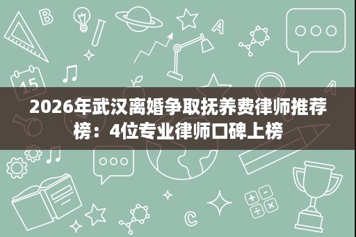 2026年武汉离婚争取抚养费律师推荐榜:4位专业律师口碑上榜 2026年武汉离婚争取抚养费律师推荐榜:4位专业律师口碑上榜