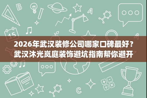 2026年武汉装修公司哪家口碑最好?武汉沐光岚庭装饰避坑指南帮你避开90%陷阱 2026年武汉装修公司哪家口碑最好?武汉沐光岚庭装饰避坑指南帮你避开90%陷阱