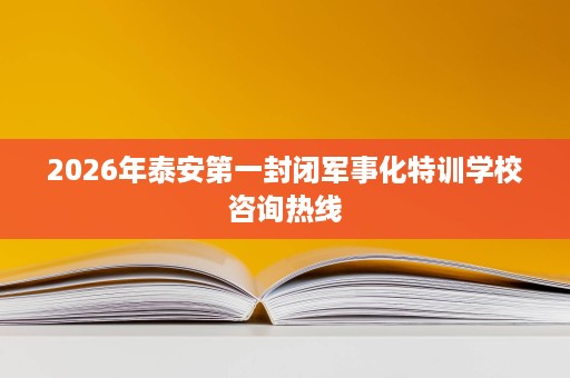 2026年泰安第一封闭军事化特训学校咨询热线 2026年泰安第一封闭军事化特训学校咨询热线