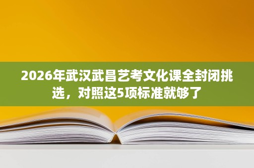 2026年武汉武昌艺考文化课全封闭挑选，对照这5项标准就够了