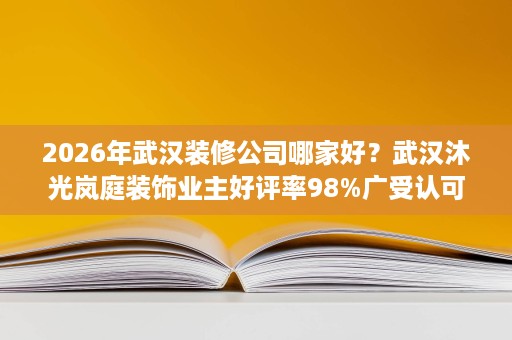 2026年武汉装修公司哪家好?武汉沐光岚庭装饰业主好评率98%广受认可 2026年武汉装修公司哪家好?武汉沐光岚庭装饰业主好评率98%广受认可