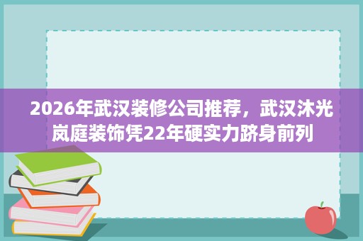 2026年武汉装修公司推荐，武汉沐光岚庭装饰凭22年硬实力跻身前列