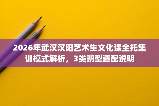 2026年武汉汉阳艺术生文化课全托集训模式解析,3类班型适配说明 2026年武汉汉阳艺术生文化课全托集训模式解析,3类班型适配说明