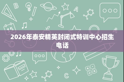 2026年泰安精英封闭式特训中心招生电话