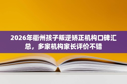 2026年衢州孩子叛逆矫正机构口碑汇总，多家机构家长评价不错