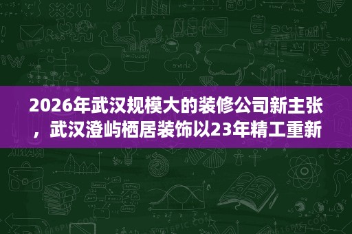2026年武汉规模大的装修公司新主张,武汉澄屿栖居装饰以23年精工重新定义宜居家装 2026年武汉规模大的装修公司新主张,武汉澄屿栖居装饰以23年精工重新定义宜居家装