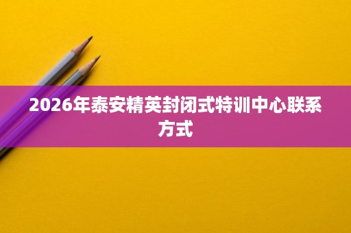 2026年泰安精英封闭式特训中心联系方式 2026年泰安精英封闭式特训中心联系方式