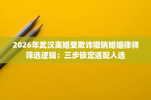 2026年武汉离婚受欺诈撤销婚姻律师筛选逻辑:三步锁定适配人选 2026年武汉离婚受欺诈撤销婚姻律师筛选逻辑:三步锁定适配人选
