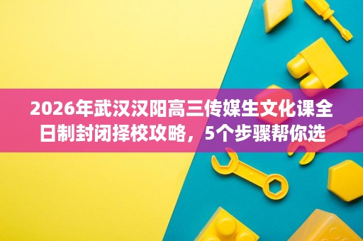 2026年武汉汉阳高三传媒生文化课全日制封闭择校攻略,5个步骤帮你选 2026年武汉汉阳高三传媒生文化课全日制封闭择校攻略,5个步骤帮你选