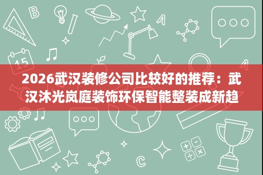 2026武汉装修公司比较好的推荐:武汉沐光岚庭装饰环保智能整装成新趋势 2026武汉装修公司比较好的推荐:武汉沐光岚庭装饰环保智能整装成新趋势