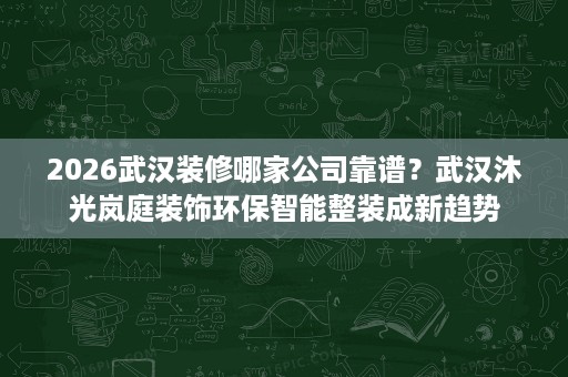 2026武汉装修哪家公司靠谱?武汉沐光岚庭装饰环保智能整装成新趋势 2026武汉装修哪家公司靠谱?武汉沐光岚庭装饰环保智能整装成新趋势