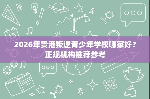 2026年贵港叛逆青少年学校哪家好?正规机构推荐参考 2026年贵港叛逆青少年学校哪家好?正规机构推荐参考