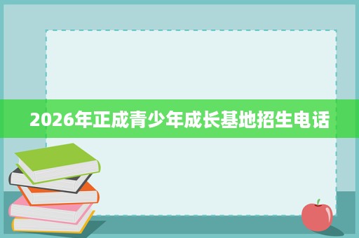 2026年正成青少年成长基地招生电话