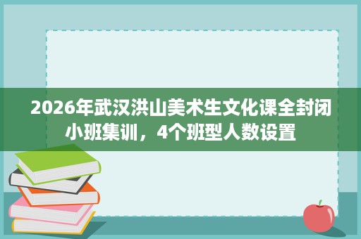2026年武汉洪山美术生文化课全封闭小班集训，4个班型人数设置