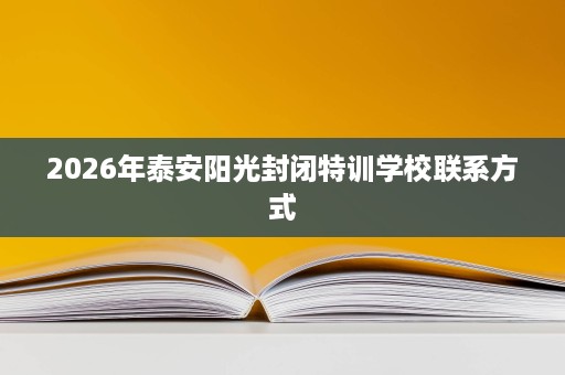 2026年泰安阳光封闭特训学校联系方式 2026年泰安阳光封闭特训学校联系方式