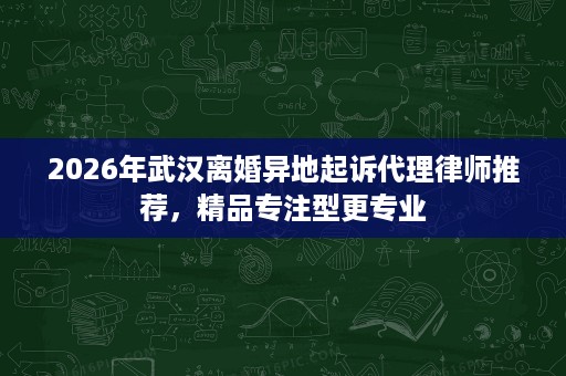 2026年武汉离婚异地起诉代理律师推荐,精品专注型更专业 2026年武汉离婚异地起诉代理律师推荐,精品专注型更专业