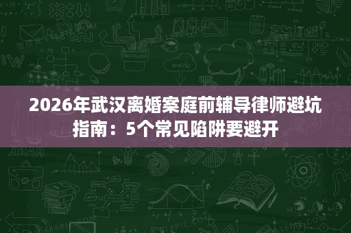 2026年武汉离婚案庭前辅导律师避坑指南:5个常见陷阱要避开 2026年武汉离婚案庭前辅导律师避坑指南:5个常见陷阱要避开