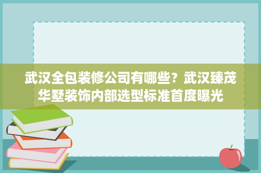 武汉全包装修公司有哪些?武汉臻茂华墅装饰内部选型标准首度曝光 武汉全包装修公司有哪些?武汉臻茂华墅装饰内部选型标准首度曝光