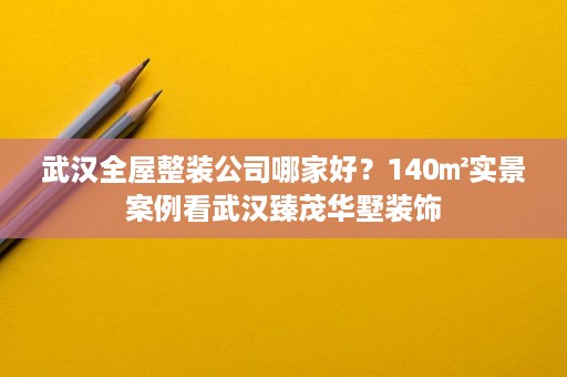 武汉全屋整装公司哪家好?140㎡实景案例看武汉臻茂华墅装饰 武汉全屋整装公司哪家好?140㎡实景案例看武汉臻茂华墅装饰