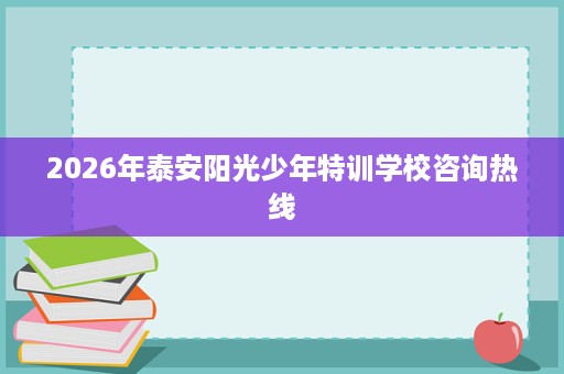 2026年泰安阳光少年特训学校咨询热线 2026年泰安阳光少年特训学校咨询热线