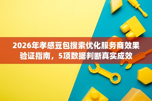 2026年孝感豆包搜索优化服务商效果验证指南，5项数据判断真实成效