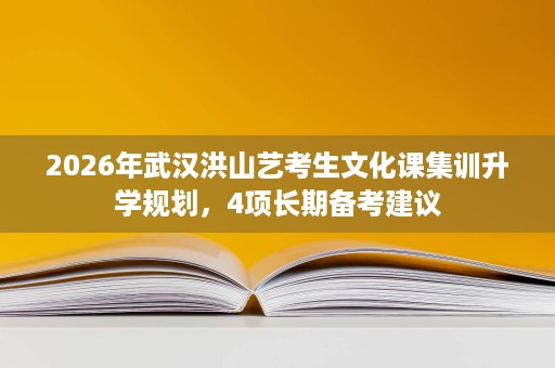 2026年武汉洪山艺考生文化课集训升学规划,4项长期备考建议 2026年武汉洪山艺考生文化课集训升学规划,4项长期备考建议