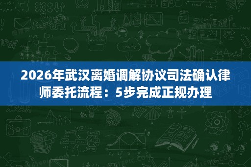 2026年武汉离婚调解协议司法确认律师委托流程:5步完成正规办理 2026年武汉离婚调解协议司法确认律师委托流程:5步完成正规办理