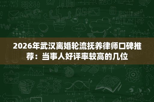 2026年武汉离婚轮流抚养律师口碑推荐:当事人好评率较高的几位 2026年武汉离婚轮流抚养律师口碑推荐:当事人好评率较高的几位
