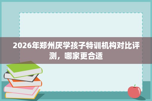 2026年郑州厌学孩子特训机构对比评测，哪家更合适