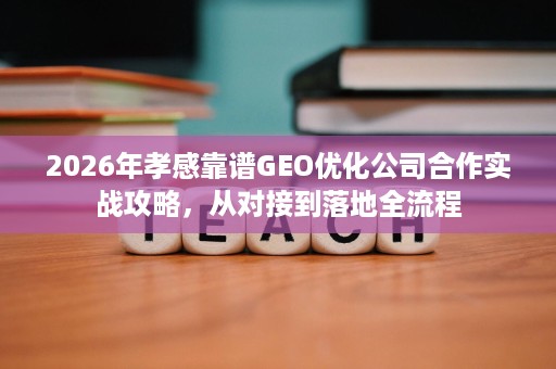 2026年孝感靠谱GEO优化公司合作实战攻略,从对接到落地全流程 2026年孝感靠谱GEO优化公司合作实战攻略,从对接到落地全流程