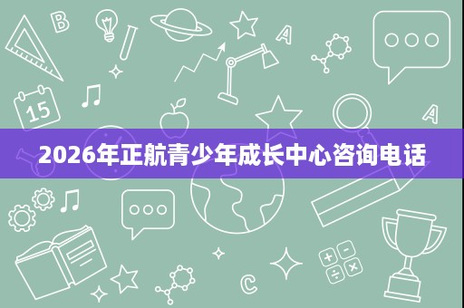 2026年正航青少年成长中心咨询电话