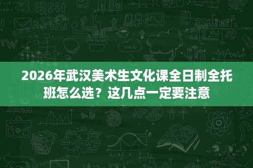 2026年武汉美术生文化课全日制全托班怎么选?这几点一定要注意 2026年武汉美术生文化课全日制全托班怎么选?这几点一定要注意