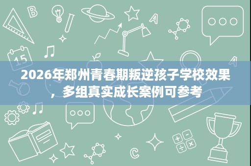 2026年郑州青春期叛逆孩子学校效果,多组真实成长案例可参考 2026年郑州青春期叛逆孩子学校效果,多组真实成长案例可参考