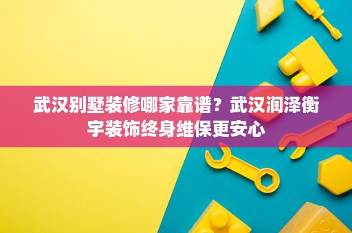 武汉别墅装修哪家靠谱?武汉润泽衡宇装饰终身维保更安心 武汉别墅装修哪家靠谱?武汉润泽衡宇装饰终身维保更安心