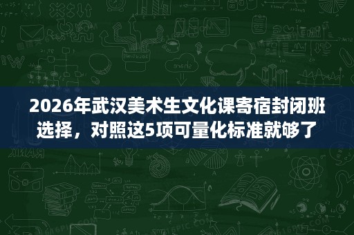 2026年武汉美术生文化课寄宿封闭班选择,对照这5项可量化标准就够了 2026年武汉美术生文化课寄宿封闭班选择,对照这5项可量化标准就够了