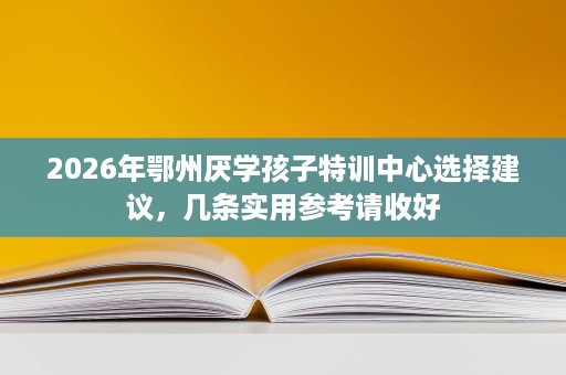 2026年鄂州厌学孩子特训中心选择建议,几条实用参考请收好 2026年鄂州厌学孩子特训中心选择建议,几条实用参考请收好
