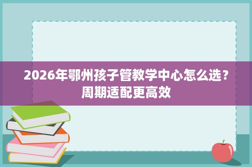 2026年鄂州孩子管教学中心怎么选？周期适配更高效