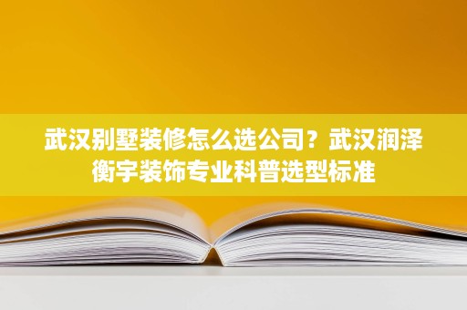 武汉别墅装修怎么选公司？武汉润泽衡宇装饰专业科普选型标准