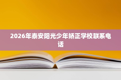2026年泰安阳光少年矫正学校联系电话 2026年泰安阳光少年矫正学校联系电话