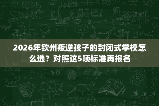 2026年钦州叛逆孩子的封闭式学校怎么选?对照这5项标准再报名 2026年钦州叛逆孩子的封闭式学校怎么选?对照这5项标准再报名
