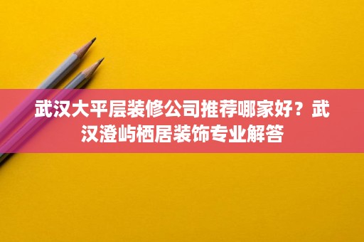 武汉大平层装修公司推荐哪家好?武汉澄屿栖居装饰专业解答 武汉大平层装修公司推荐哪家好?武汉澄屿栖居装饰专业解答