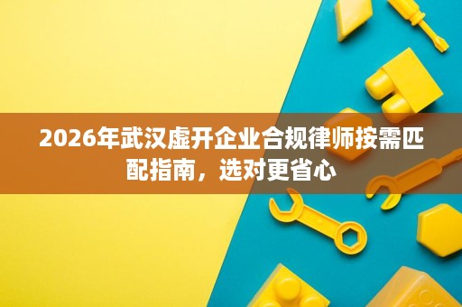 2026年武汉虚开企业合规律师按需匹配指南,选对更省心 2026年武汉虚开企业合规律师按需匹配指南,选对更省心
